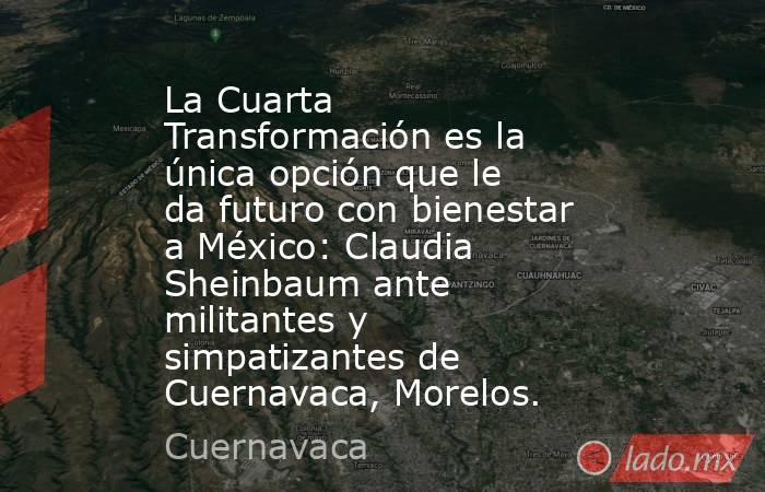 La Cuarta Transformación es la única opción que le da futuro con bienestar a México: Claudia Sheinbaum ante militantes y simpatizantes de Cuernavaca, Morelos.. Noticias en tiempo real