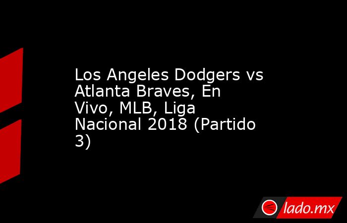 Los Angeles Dodgers vs Atlanta Braves, En Vivo, MLB, Liga Nacional 2018 (Partido 3). Noticias en tiempo real