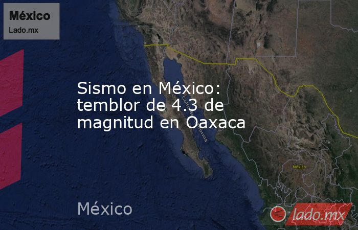 Sismo en México: temblor de 4.3 de magnitud en Oaxaca. Noticias en tiempo real