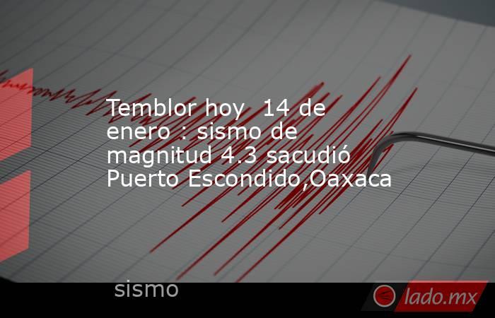 Temblor hoy  14 de enero : sismo de magnitud 4.3 sacudió Puerto Escondido,Oaxaca. Noticias en tiempo real