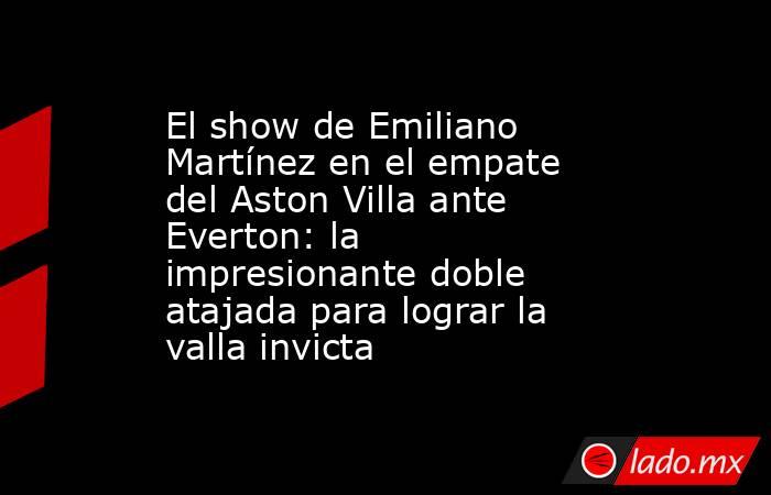 El show de Emiliano Martínez en el empate del Aston Villa ante Everton: la impresionante doble atajada para lograr la valla invicta. Noticias en tiempo real