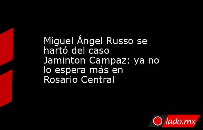 Miguel Ángel Russo se hartó del caso Jaminton Campaz: ya no lo espera más en Rosario Central. Noticias en tiempo real