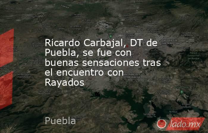 Ricardo Carbajal, DT de Puebla, se fue con buenas sensaciones tras el encuentro con Rayados. Noticias en tiempo real
