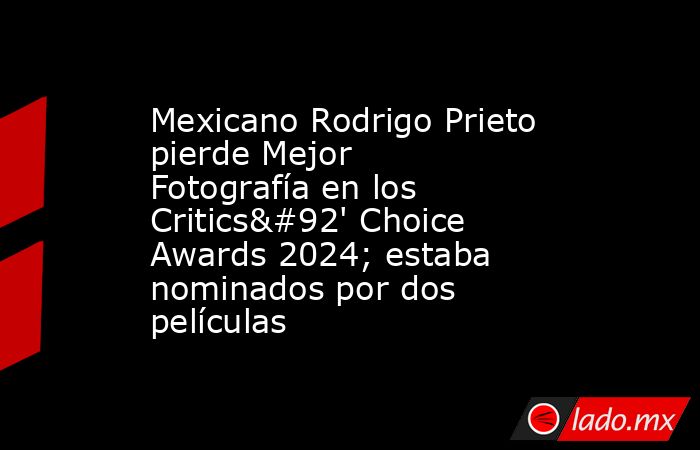 Mexicano Rodrigo Prieto pierde Mejor Fotografía en los Critics\' Choice Awards 2024; estaba nominados por dos películas. Noticias en tiempo real