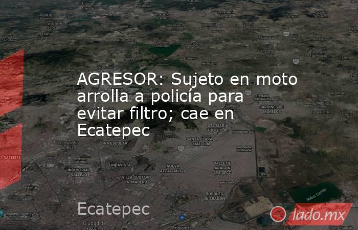 AGRESOR: Sujeto en moto arrolla a policía para evitar filtro; cae en Ecatepec. Noticias en tiempo real