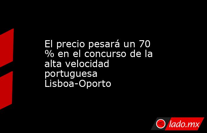 El precio pesará un 70 % en el concurso de la alta velocidad portuguesa Lisboa-Oporto. Noticias en tiempo real