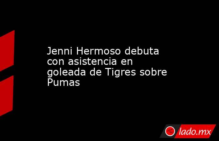 Jenni Hermoso debuta con asistencia en goleada de Tigres sobre Pumas. Noticias en tiempo real