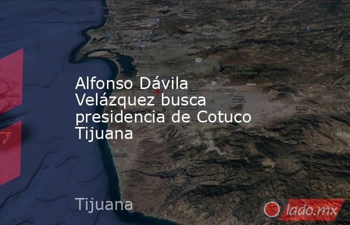 Alfonso Dávila Velázquez busca presidencia de Cotuco Tijuana. Noticias en tiempo real