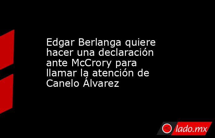 Edgar Berlanga quiere hacer una declaración ante McCrory para llamar la atención de Canelo Álvarez. Noticias en tiempo real