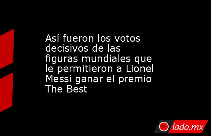 Así fueron los votos decisivos de las figuras mundiales que le permitieron a Lionel Messi ganar el premio The Best. Noticias en tiempo real
