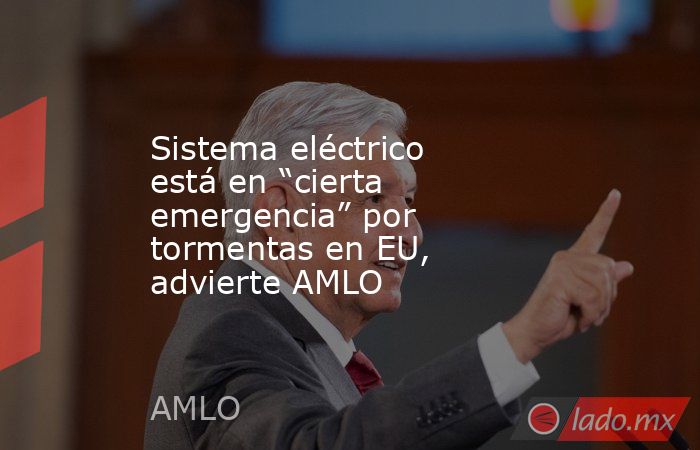 Sistema eléctrico está en “cierta emergencia” por tormentas en EU, advierte AMLO. Noticias en tiempo real