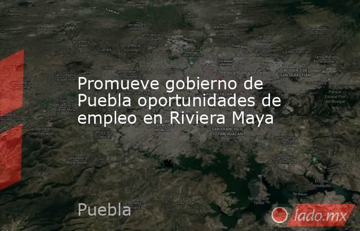 Promueve gobierno de Puebla oportunidades de empleo en Riviera Maya. Noticias en tiempo real