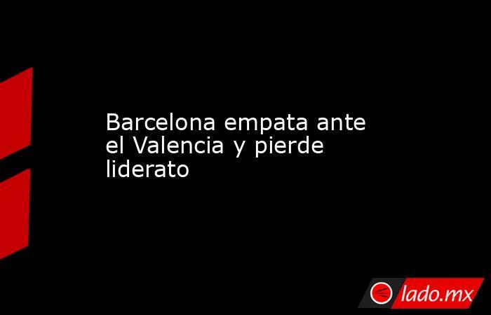 Barcelona empata ante el Valencia y pierde liderato
. Noticias en tiempo real