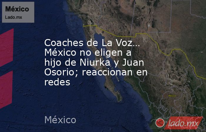 Coaches de La Voz… México no eligen a hijo de Niurka y Juan Osorio; reaccionan en redes. Noticias en tiempo real