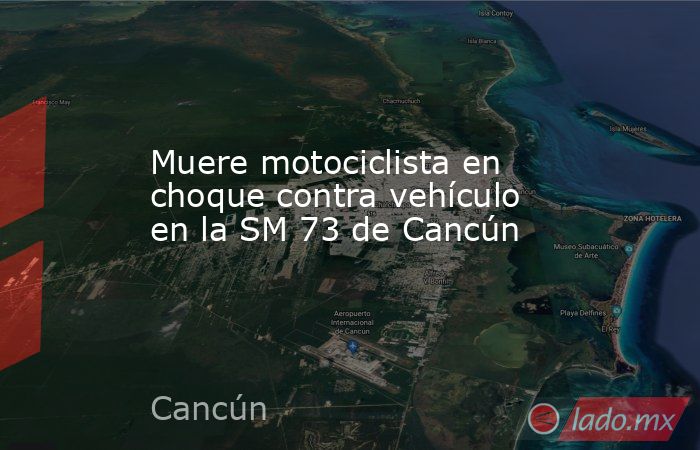 Muere motociclista en choque contra vehículo en la SM 73 de Cancún. Noticias en tiempo real