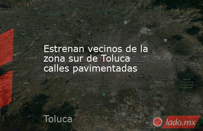 Estrenan vecinos de la zona sur de Toluca calles pavimentadas. Noticias en tiempo real