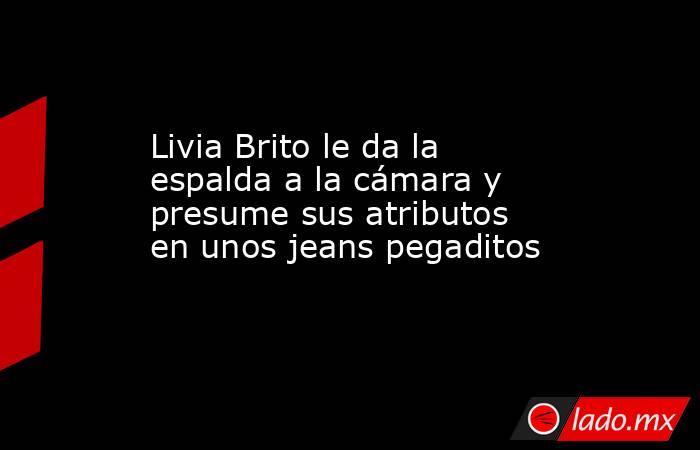 Livia Brito le da la espalda a la cámara y presume sus atributos en unos jeans pegaditos. Noticias en tiempo real
