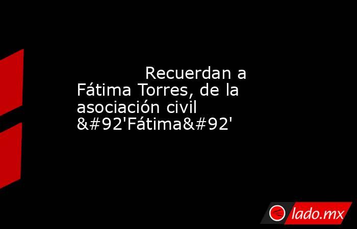             Recuerdan a Fátima Torres, de la asociación civil \'Fátima\'            . Noticias en tiempo real
