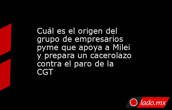 Cuál es el origen del grupo de empresarios pyme que apoya a Milei y prepara un cacerolazo contra el paro de la CGT. Noticias en tiempo real