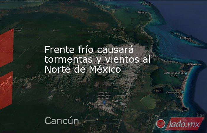 Frente frío causará tormentas y vientos al Norte de México. Noticias en tiempo real