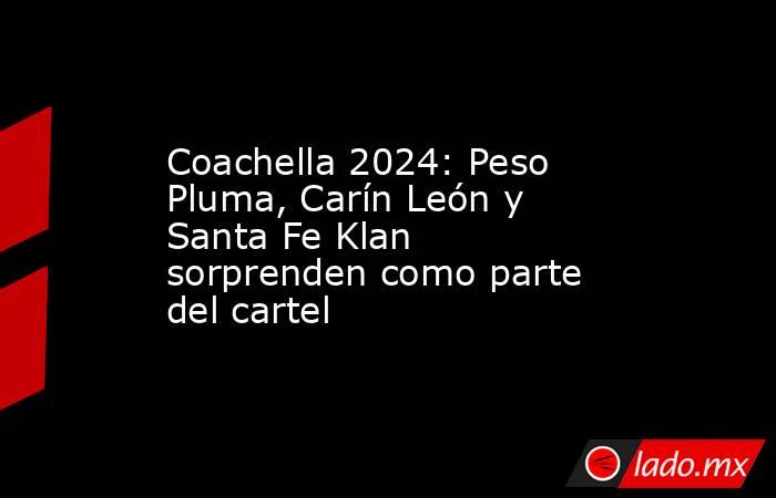 Coachella 2024: Peso Pluma, Carín León y Santa Fe Klan sorprenden como parte del cartel. Noticias en tiempo real