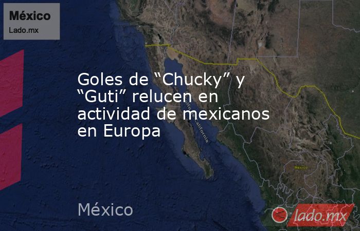 Goles de “Chucky” y “Guti” relucen en actividad de mexicanos en Europa. Noticias en tiempo real