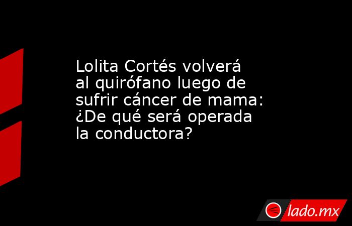 Lolita Cortés volverá al quirófano luego de sufrir cáncer de mama: ¿De qué será operada la conductora?. Noticias en tiempo real