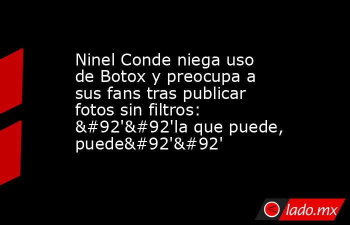 Ninel Conde niega uso de Botox y preocupa a sus fans tras publicar fotos sin filtros: \'\'la que puede, puede\'\'. Noticias en tiempo real
