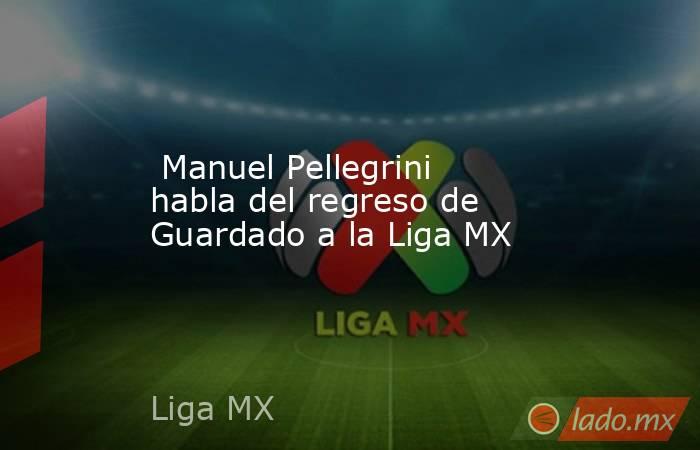  Manuel Pellegrini habla del regreso de Guardado a la Liga MX. Noticias en tiempo real