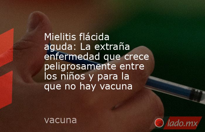 Mielitis flácida aguda: La extraña enfermedad que crece peligrosamente entre los niños y para la que no hay vacuna. Noticias en tiempo real