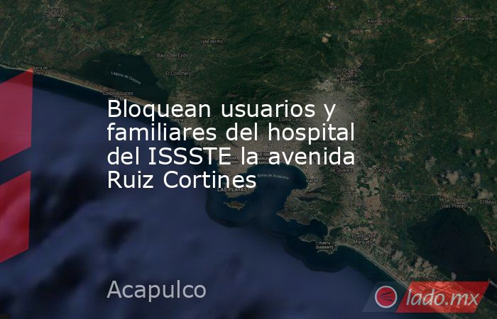 Bloquean usuarios y familiares del hospital del ISSSTE la avenida Ruiz Cortines. Noticias en tiempo real