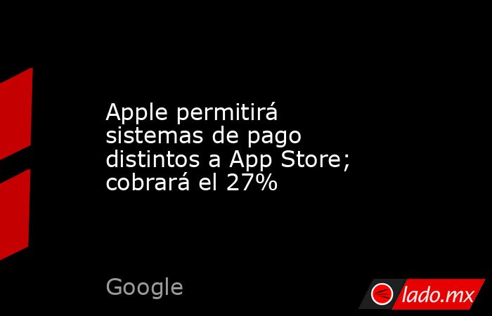 Apple permitirá sistemas de pago distintos a App Store; cobrará el 27%. Noticias en tiempo real