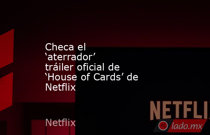 Checa el ‘aterrador’ tráiler oficial de ‘House of Cards’ de Netflix. Noticias en tiempo real