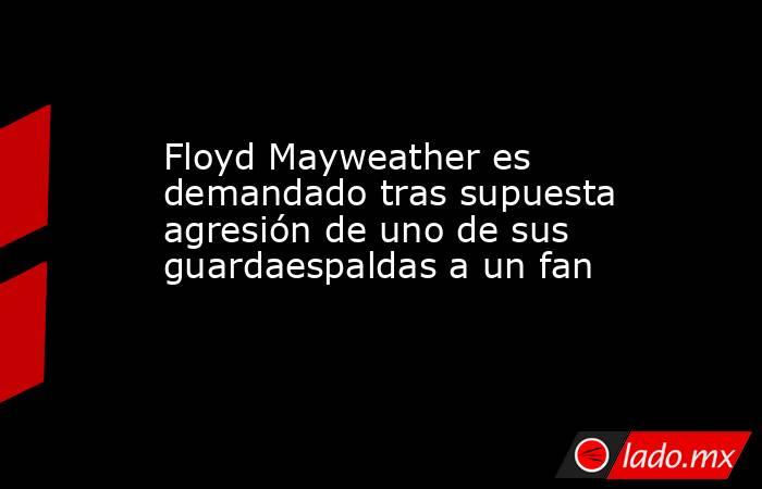 Floyd Mayweather es demandado tras supuesta agresión de uno de sus guardaespaldas a un fan. Noticias en tiempo real