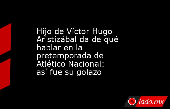 Hijo de Víctor Hugo Aristizábal da de qué hablar en la pretemporada de