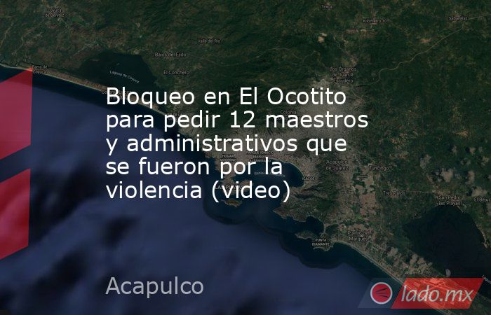 Bloqueo en El Ocotito para pedir 12 maestros y administrativos que se fueron por la violencia (video). Noticias en tiempo real