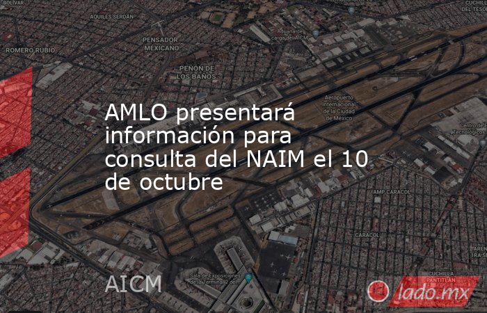 AMLO presentará información para consulta del NAIM el 10 de octubre. Noticias en tiempo real