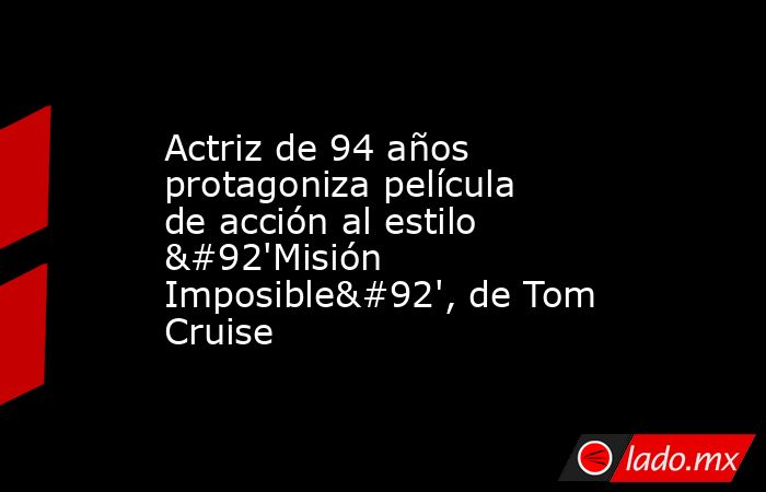 Actriz de 94 años protagoniza película de acción al estilo \'Misión Imposible\', de Tom Cruise. Noticias en tiempo real