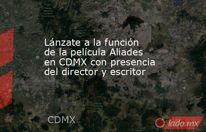 Lánzate a la función de la película Aliades en CDMX con presencia del director y escritor. Noticias en tiempo real