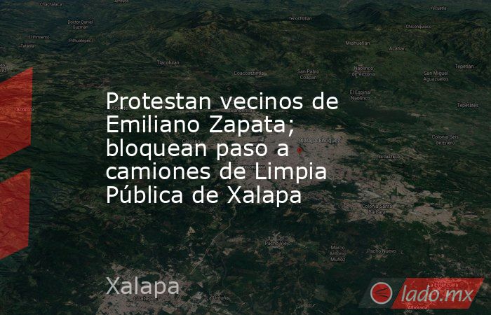 Protestan vecinos de Emiliano Zapata; bloquean paso a camiones de Limpia Pública de Xalapa. Noticias en tiempo real