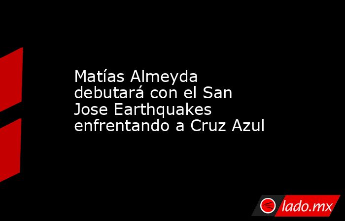 Matías Almeyda debutará con el San Jose Earthquakes enfrentando a Cruz Azul. Noticias en tiempo real