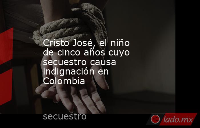 Cristo José, el niño de cinco años cuyo secuestro causa indignación en Colombia. Noticias en tiempo real