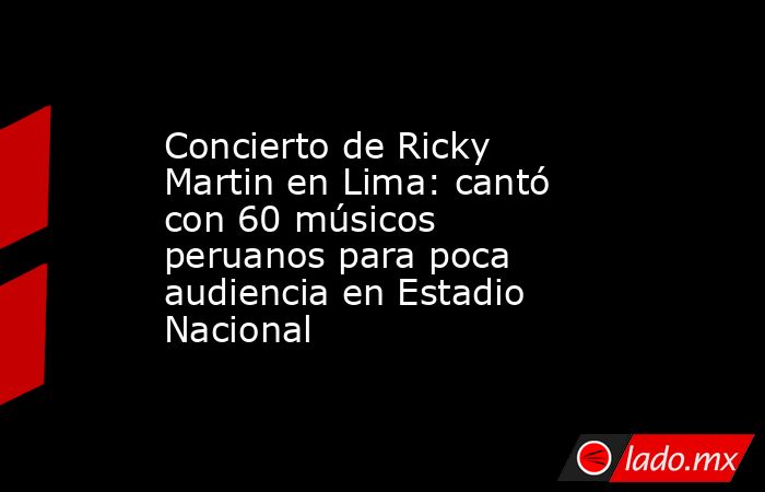 Concierto de Ricky Martin en Lima: cantó con 60 músicos peruanos para poca audiencia en Estadio Nacional. Noticias en tiempo real