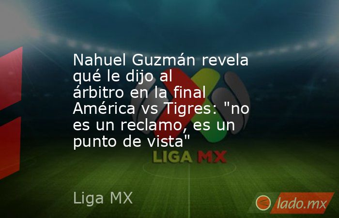 Nahuel Guzmán revela qué le dijo al árbitro en la final América vs Tigres: 