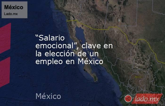 “Salario emocional”, clave en la elección de un empleo en México. Noticias en tiempo real
