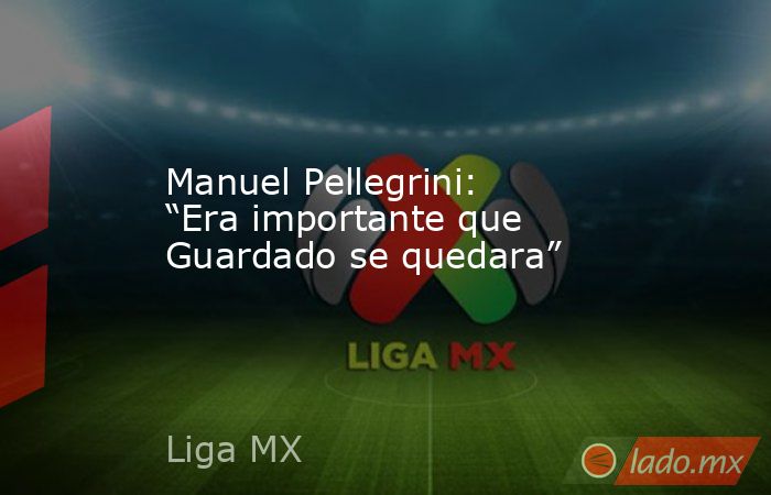 Manuel Pellegrini: “Era importante que Guardado se quedara”. Noticias en tiempo real