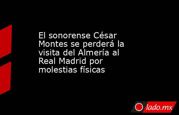 El sonorense César Montes se perderá la visita del Almería al Real Madrid por molestias físicas. Noticias en tiempo real