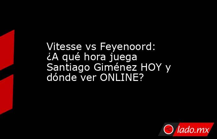 Vitesse vs Feyenoord: ¿A qué hora juega Santiago Giménez HOY y dónde ver ONLINE?. Noticias en tiempo real