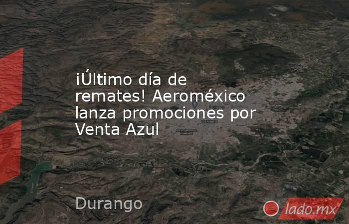 ¡Último día de remates! Aeroméxico lanza promociones por Venta Azul. Noticias en tiempo real