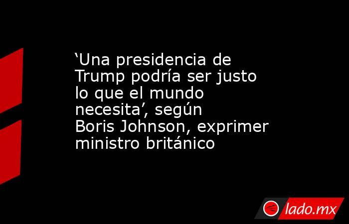 ‘Una presidencia de Trump podría ser justo lo que el mundo necesita’, según Boris Johnson, exprimer ministro británico. Noticias en tiempo real